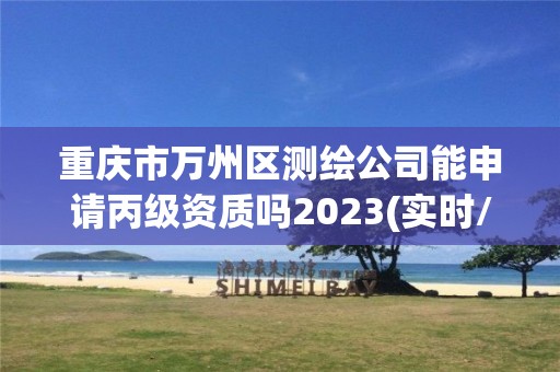 重慶市萬州區測繪公司能申請丙級資質嗎2023(實時/更新中)