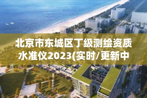 北京市東城區丁級測繪資質水準儀2023(實時/更新中)