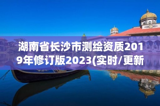 湖南省長沙市測繪資質2019年修訂版2023(實時/更新中)