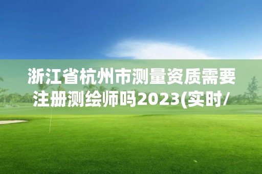 浙江省杭州市測量資質需要注冊測繪師嗎2023(實時/更新中)