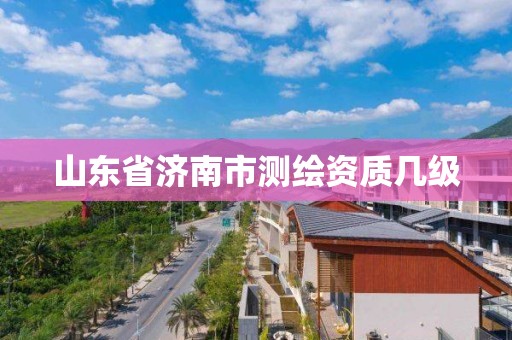 山東省濟南市測繪資質幾級