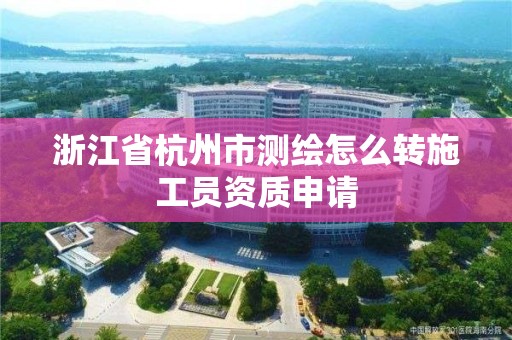 浙江省杭州市測繪怎么轉施工員資質申請