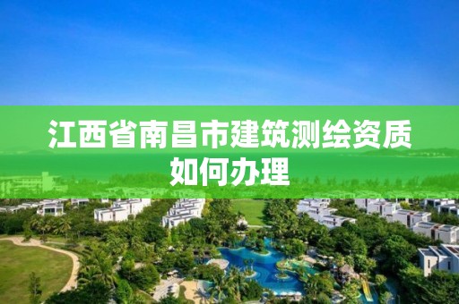 江西省南昌市建筑測(cè)繪資質(zhì)如何辦理