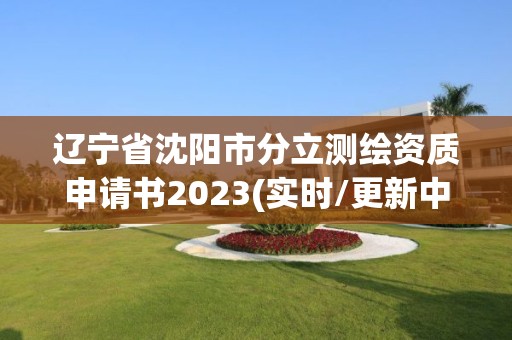 遼寧省沈陽市分立測繪資質(zhì)申請書2023(實(shí)時(shí)/更新中)