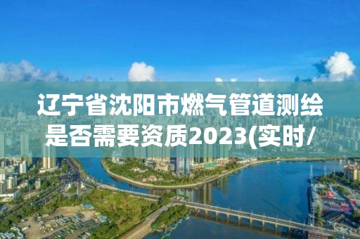 遼寧省沈陽市燃氣管道測繪是否需要資質2023(實時/更新中)