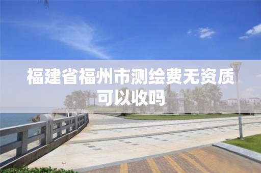 福建省福州市測繪費無資質(zhì)可以收嗎