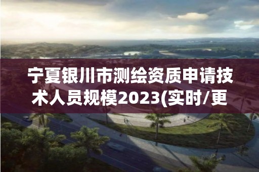 寧夏銀川市測繪資質申請技術人員規模2023(實時/更新中)