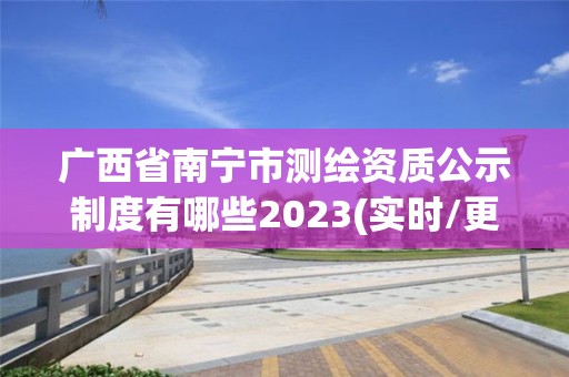 廣西省南寧市測(cè)繪資質(zhì)公示制度有哪些2023(實(shí)時(shí)/更新中)