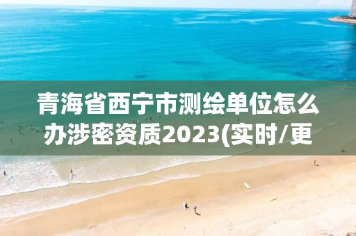 青海省西寧市測繪單位怎么辦涉密資質(zhì)2023(實時/更新中)