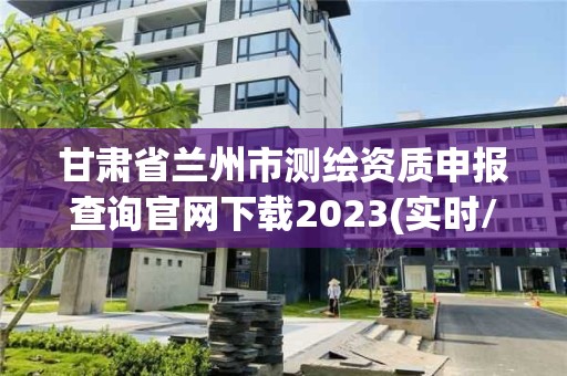 甘肅省蘭州市測(cè)繪資質(zhì)申報(bào)查詢官網(wǎng)下載2023(實(shí)時(shí)/更新中)