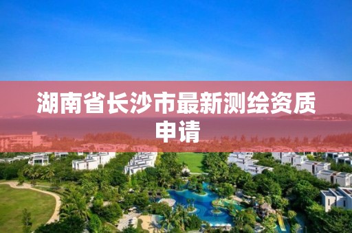 湖南省長沙市最新測繪資質申請