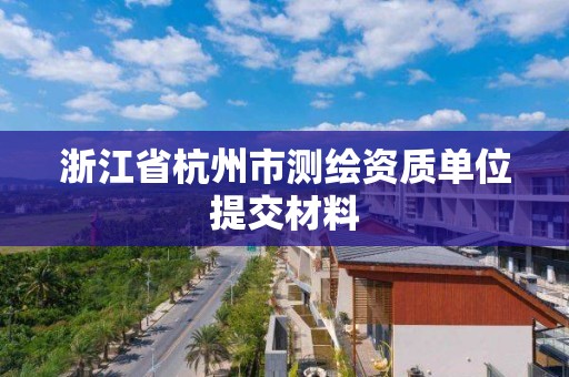 浙江省杭州市測繪資質單位提交材料