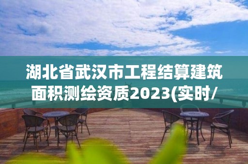 湖北省武漢市工程結(jié)算建筑面積測繪資質(zhì)2023(實(shí)時/更新中)