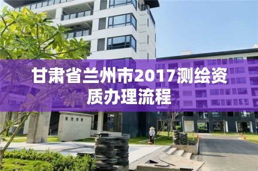 甘肅省蘭州市2017測繪資質辦理流程