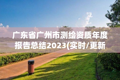 廣東省廣州市測繪資質年度報告總結2023(實時/更新中)