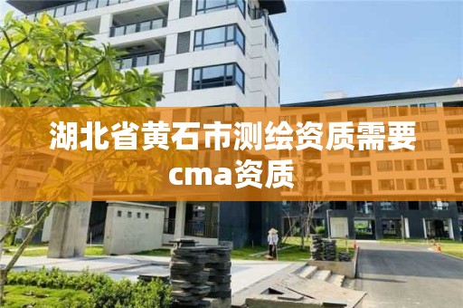 湖北省黃石市測(cè)繪資質(zhì)需要cma資質(zhì)