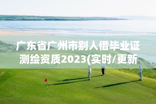 廣東省廣州市別人借畢業(yè)證測繪資質(zhì)2023(實時/更新中)