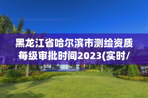 黑龍江省哈爾濱市測繪資質每級審批時間2023(實時/更新中)