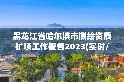 黑龍江省哈爾濱市測繪資質擴項工作報告2023(實時/更新中)