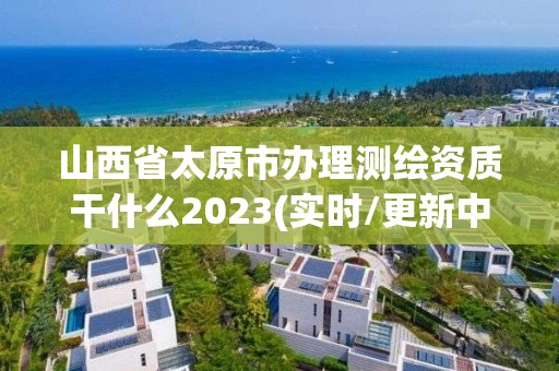 山西省太原市辦理測繪資質干什么2023(實時/更新中)