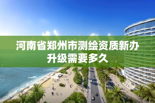 河南省鄭州市測繪資質新辦升級需要多久