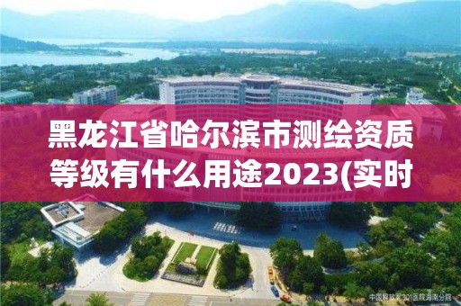 黑龍江省哈爾濱市測繪資質等級有什么用途2023(實時/更新中)