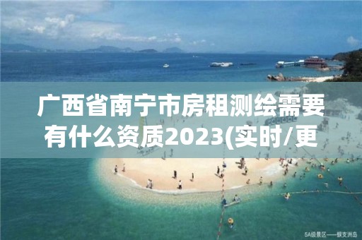 廣西省南寧市房租測繪需要有什么資質(zhì)2023(實(shí)時(shí)/更新中)