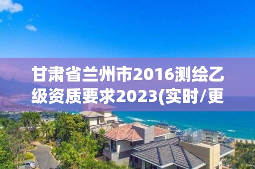 甘肅省蘭州市2016測繪乙級資質要求2023(實時/更新中)