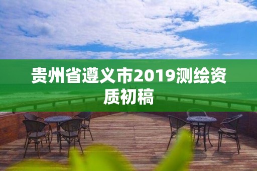 貴州省遵義市2019測(cè)繪資質(zhì)初稿