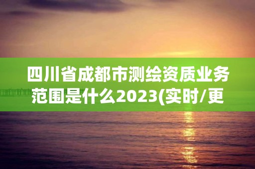 四川省成都市測繪資質(zhì)業(yè)務(wù)范圍是什么2023(實(shí)時(shí)/更新中)