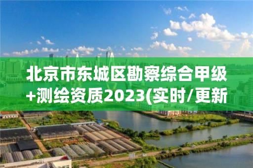 北京市東城區勘察綜合甲級+測繪資質2023(實時/更新中)