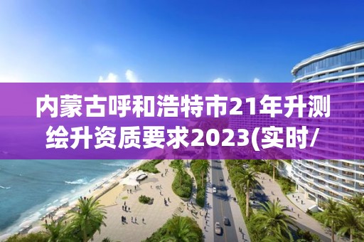 內(nèi)蒙古呼和浩特市21年升測繪升資質(zhì)要求2023(實(shí)時(shí)/更新中)