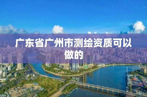 廣東省廣州市測繪資質(zhì)可以做的