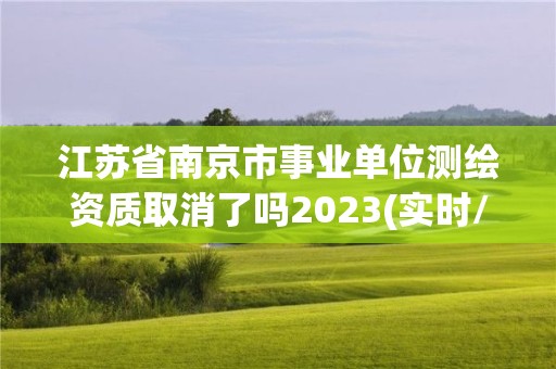 江蘇省南京市事業單位測繪資質取消了嗎2023(實時/更新中)