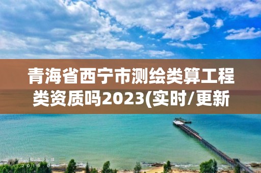 青海省西寧市測繪類算工程類資質嗎2023(實時/更新中)