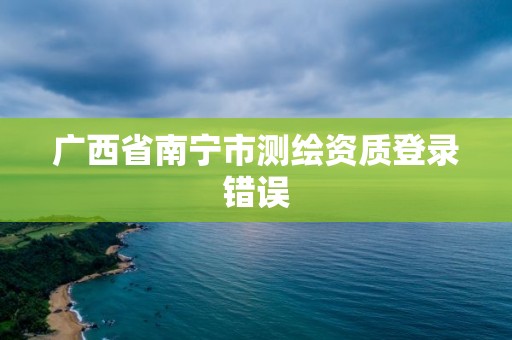 廣西省南寧市測繪資質(zhì)登錄錯誤