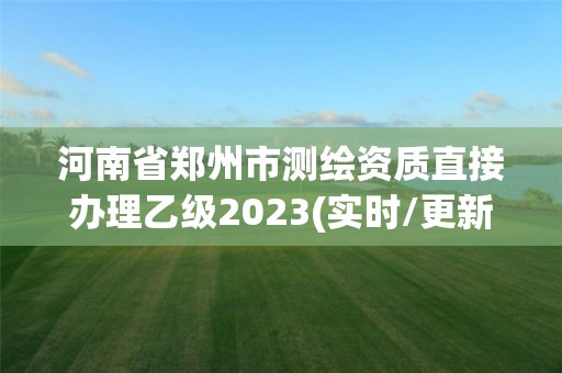 河南省鄭州市測繪資質直接辦理乙級2023(實時/更新中)