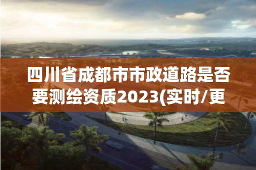 四川省成都市市政道路是否要測繪資質2023(實時/更新中)