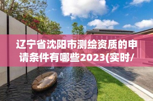 遼寧省沈陽市測繪資質(zhì)的申請條件有哪些2023(實(shí)時/更新中)