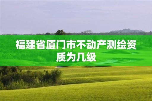 福建省廈門市不動產測繪資質為幾級