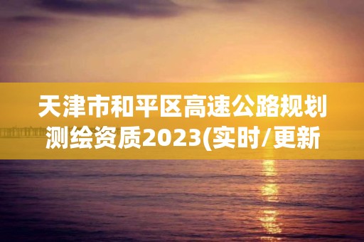 天津市和平區高速公路規劃測繪資質2023(實時/更新中)