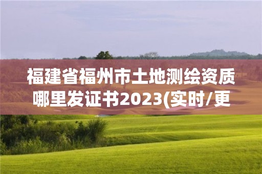 福建省福州市土地測繪資質哪里發證書2023(實時/更新中)