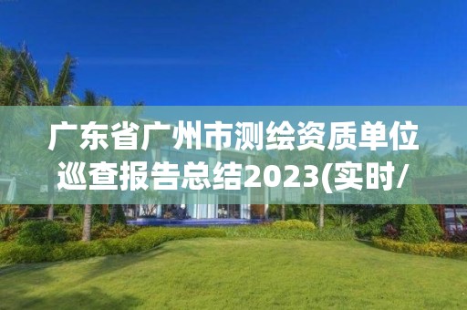 廣東省廣州市測(cè)繪資質(zhì)單位巡查報(bào)告總結(jié)2023(實(shí)時(shí)/更新中)