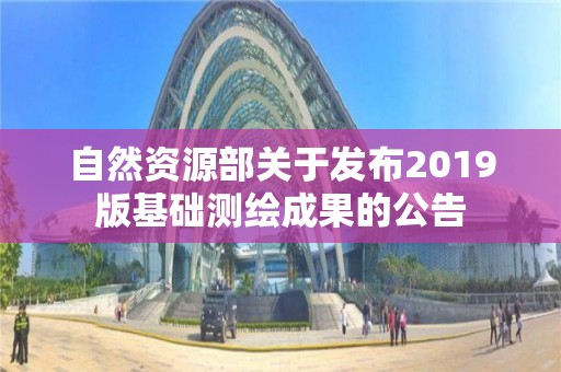 自然資源部關于發布2019版基礎測繪成果的公告