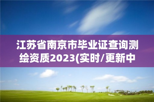 江蘇省南京市畢業證查詢測繪資質2023(實時/更新中)