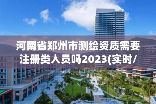 河南省鄭州市測繪資質(zhì)需要注冊類人員嗎2023(實(shí)時(shí)/更新中)