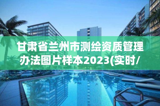 甘肅省蘭州市測繪資質管理辦法圖片樣本2023(實時/更新中)