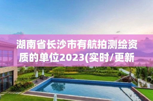 湖南省長(zhǎng)沙市有航拍測(cè)繪資質(zhì)的單位2023(實(shí)時(shí)/更新中)