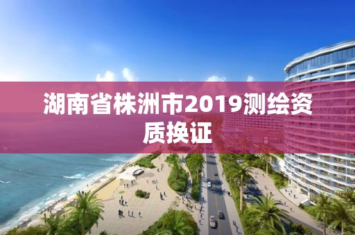 湖南省株洲市2019測繪資質換證