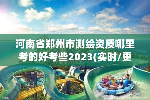 河南省鄭州市測繪資質哪里考的好考些2023(實時/更新中)